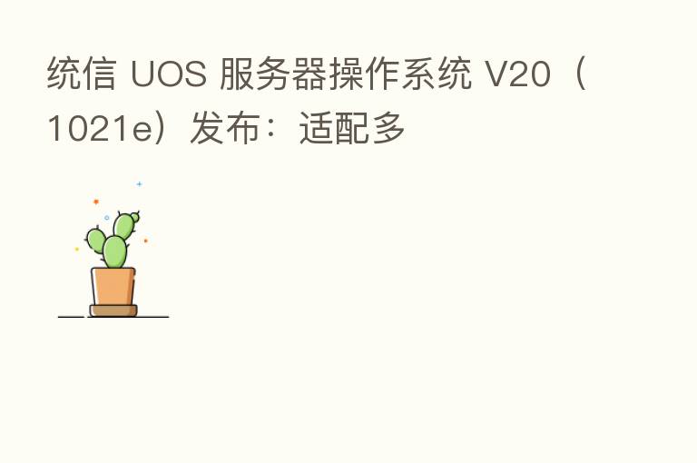 统信 UOS 服务器操作系统 V20(1021e)发布:适配多