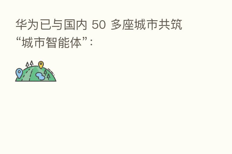 华为已与国内 50 多座城市共筑“城市智能体”：