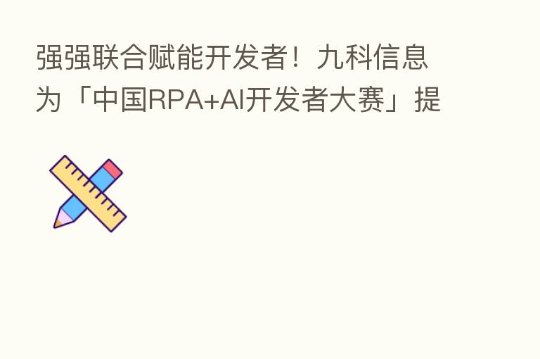 强强联合赋能开发者!九科信息为「中国RPA+AI开发者大赛」提供顶级支持