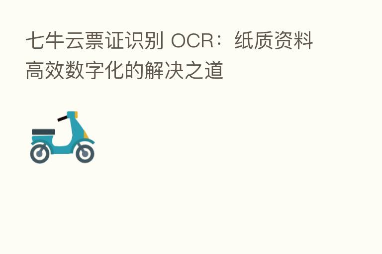 七牛云票证识别 OCR：纸质资料高效数字化的解决之道