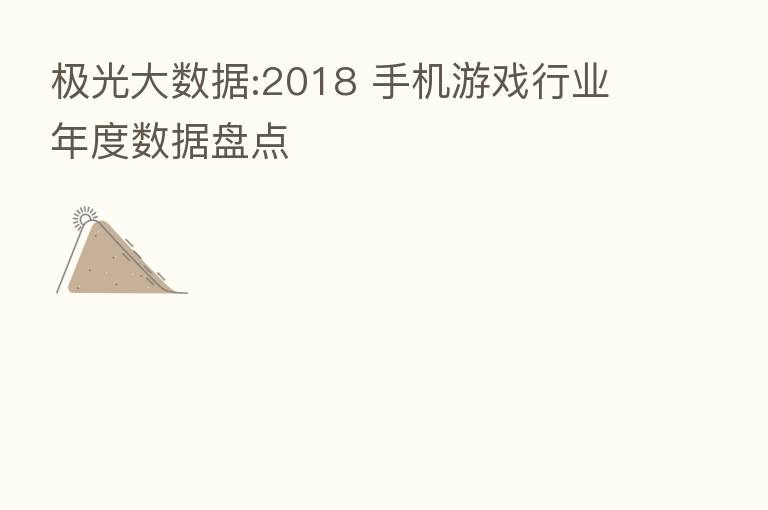 极光大数据:2018 手机游戏行业年度数据盘点