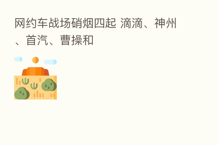 网约车战场硝烟四起 滴滴、神州、首汽、曹操和