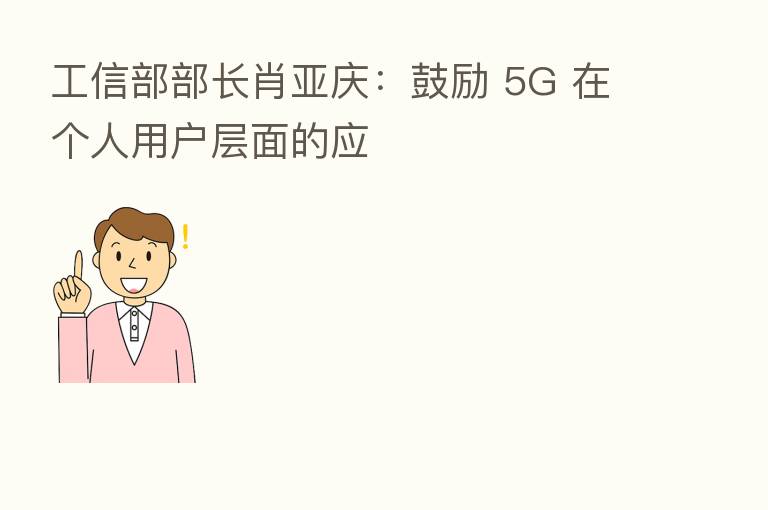 工信部部长肖亚庆：鼓励 5G 在个人用户层面的应