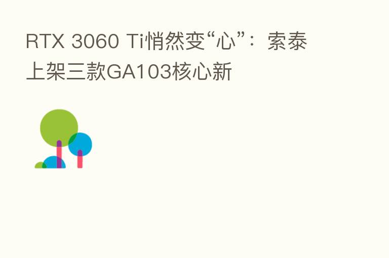 RTX 3060 Ti悄然变“心”:索泰上架三款GA103核心新