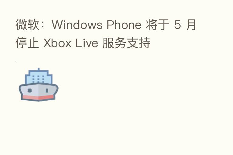 微软：Windows Phone 将于 5 月停止 Xbox Live 服务支持