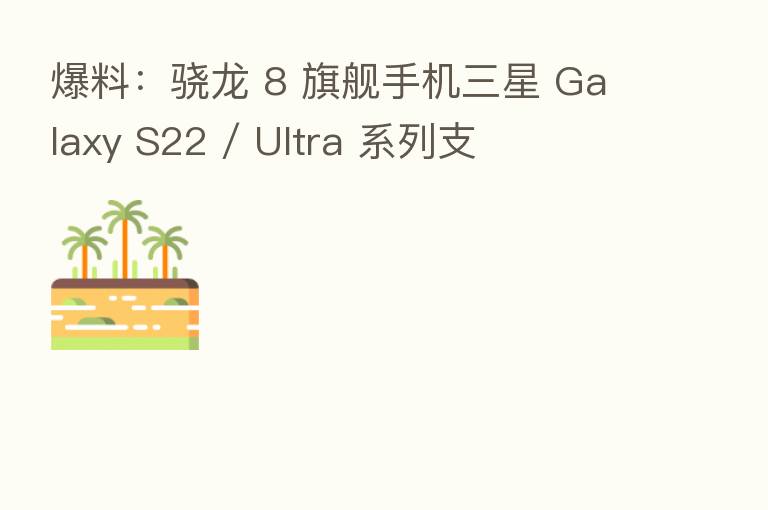 爆料:骁龙 8 旗舰手机三星 Galaxy S22 / Ultra 系列支