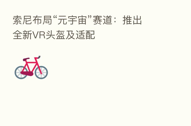 索尼布局“元宇宙”赛道:推出全新VR头盔及适配