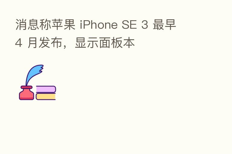 消息称苹果 iPhone SE 3 早 4 月发布,显示面板本