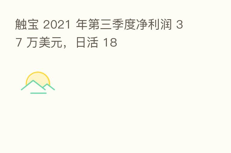 触宝 2021 年 三季度净利润 37 万美元,日活 18