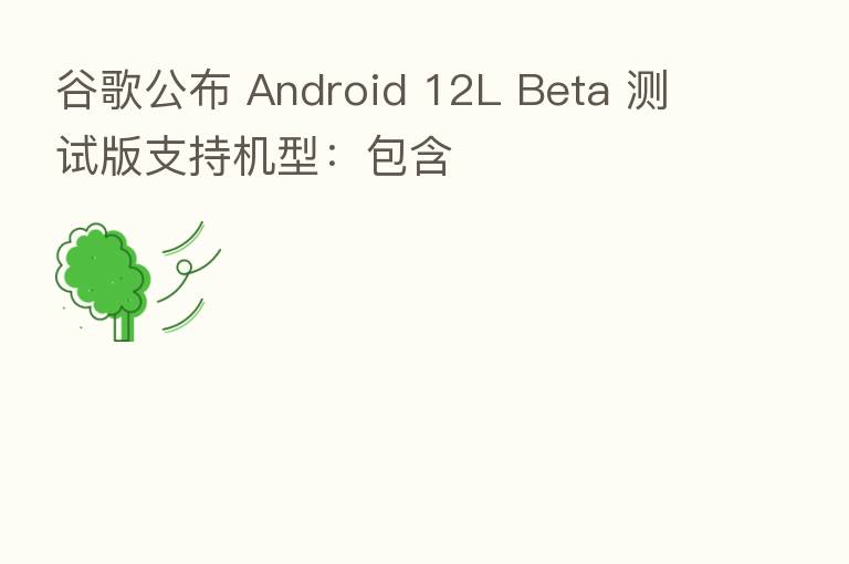 谷歌公布 Android 12L Beta 测试版支持机型:包含