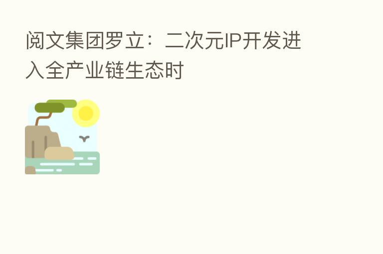 阅文集团罗立：二次元IP开发进入全产业链生态时