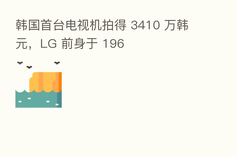 韩国首台电视机拍得 3410 万韩元,LG 前身于 196