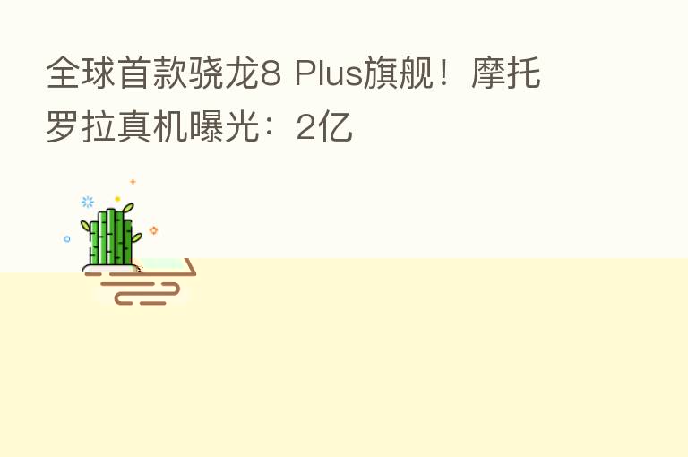 全球首款骁龙8 Plus旗舰!摩托罗拉真机曝光:2亿