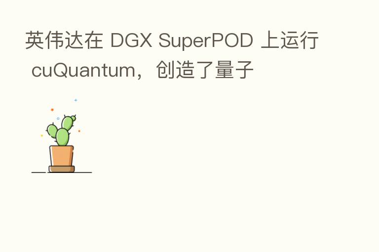英伟达在 DGX SuperPOD 上运行 cuQuantum，创造了量子