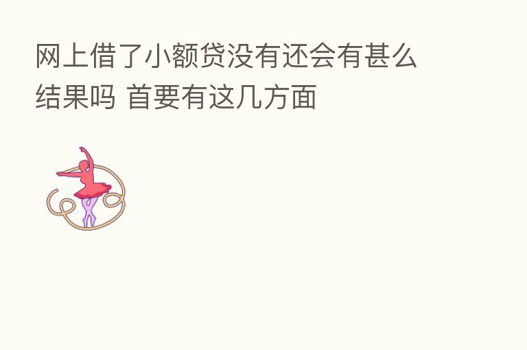 网上借了小额贷没有还会有甚么结果吗 首要有这几方面