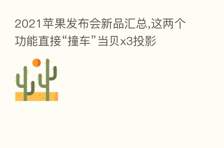 2021苹果发布会新品汇总,这两个功能直接“撞车”当贝x3投影