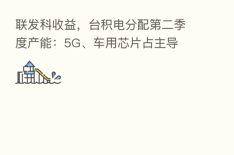 联发科收益，台积电分配   二季度产能：5G、车用芯片占主导