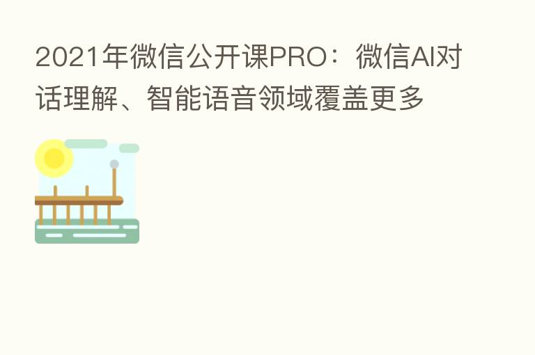 2021年微信公开课PRO:微信AI对话理解、智能语音领域覆盖更多场景