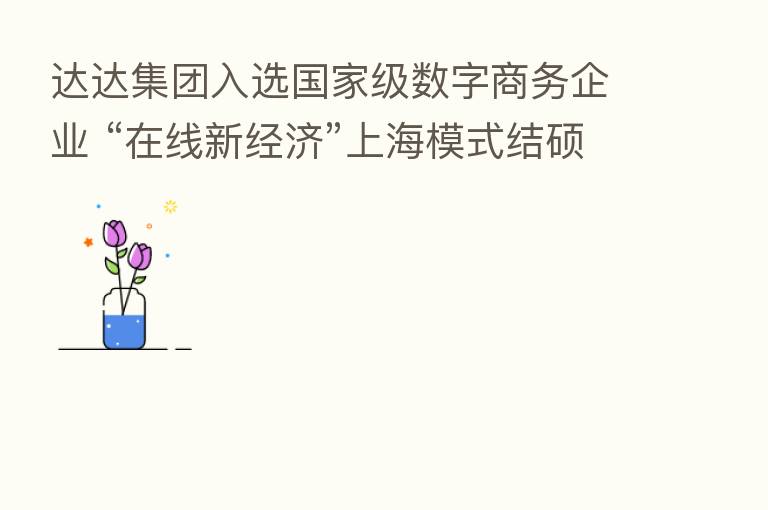 达达集团入选国家级数字商务企业 “在线新经济”上海模式结硕果