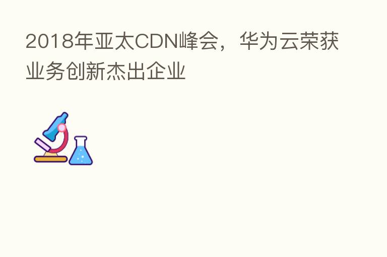 2018年亚太CDN峰会,华为云荣获业务创新杰出企业