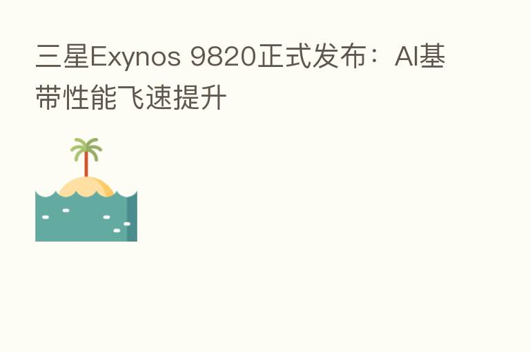 三星Exynos 9820正式发布：AI基带性能飞速提升