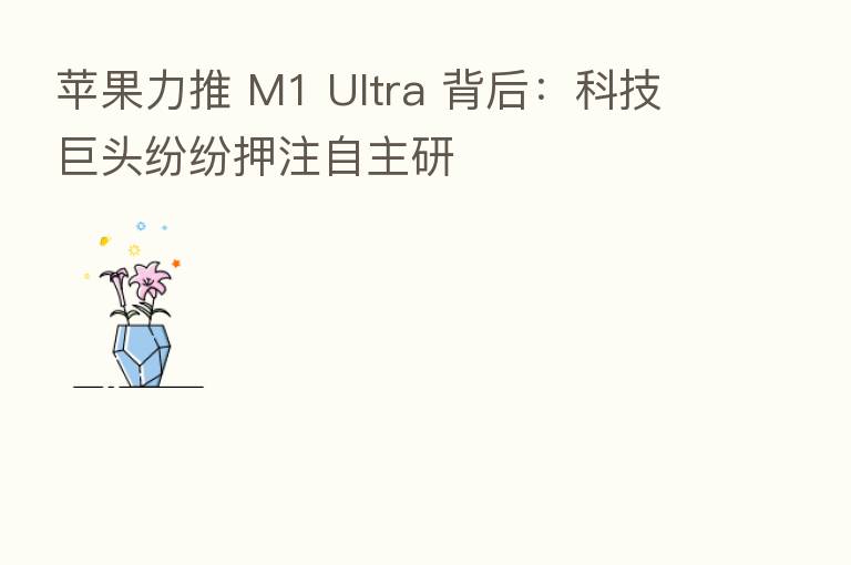 苹果力推 M1 Ultra 背后:科技巨头纷纷押注自主研
