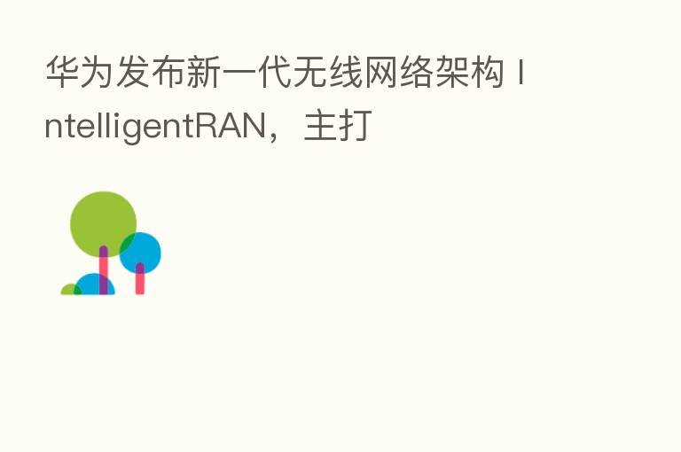 华为发布新一代无线网络架构 IntelligentRAN，主打