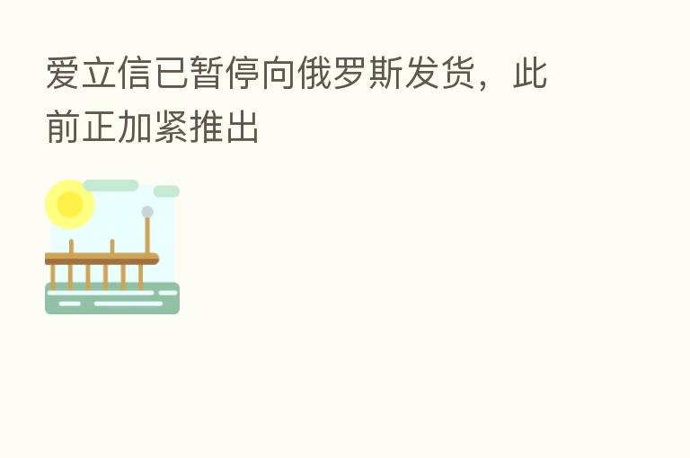 爱立信已暂停向俄罗斯发货，此前正加紧推出