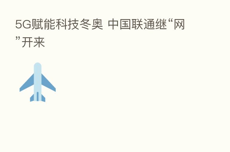 5G赋能科技冬奥 中国联通继“网”开来