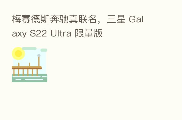 梅赛德斯奔驰真联名，三星 Galaxy S22 Ultra 限量版