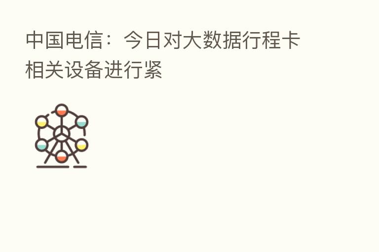 中国电信：今日对大数据行程卡相关设备进行紧