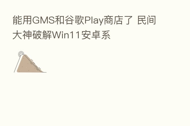能用GMS和谷歌Play商店了 民间大神破解Win11安卓系