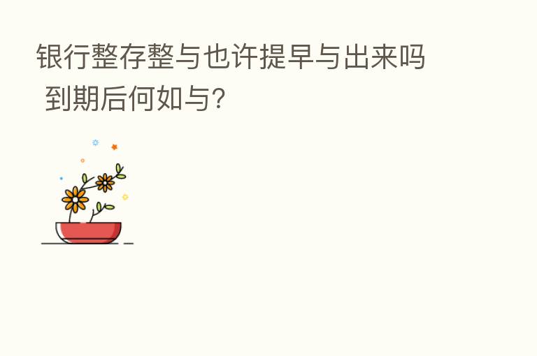 银行整存整与也许提早与出来吗 到期后何如与?