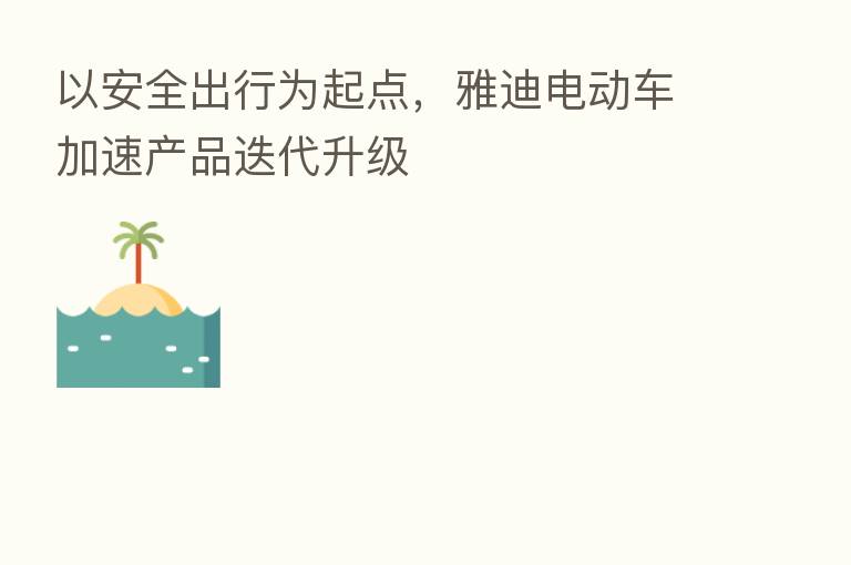 以安全出行为起点,雅迪电动车加速产品迭代升级