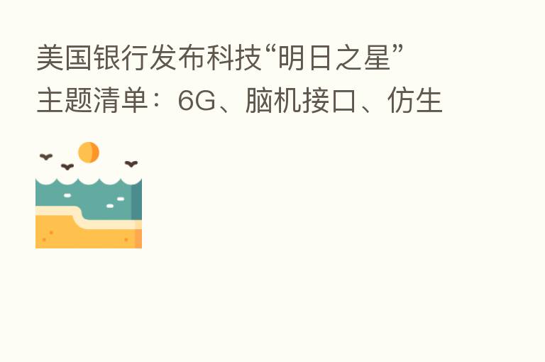 美国银行发布科技“明日之星”主题清单：6G、脑机接口、仿生人类等