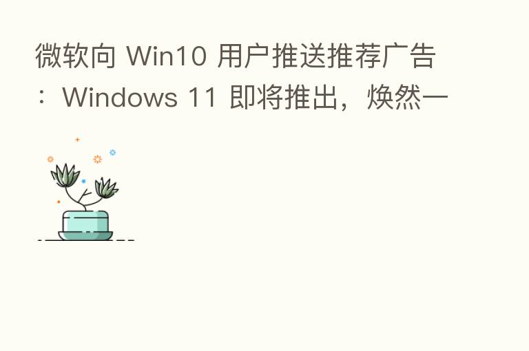 微软向 Win10 用户推送推荐广告:Windows 11 即将推出,焕然一新的“开始”菜单