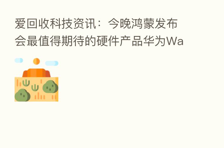 爱回收科技资讯：今晚鸿蒙发布会   值得期待的硬件产品华为Watch 3