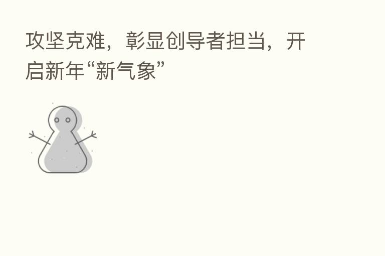 攻坚克难,彰显创导者担当,开启新年“新气象”