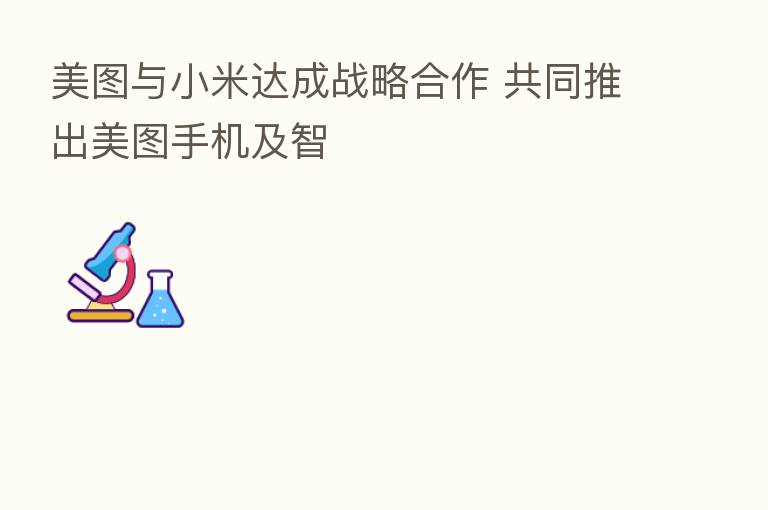 美图与小米达成战略合作 共同推出美图手机及智