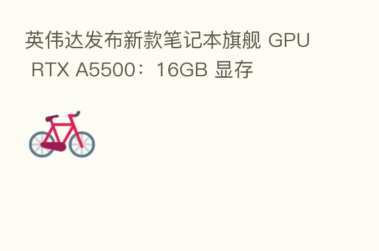 英伟达发布新款笔记本旗舰 GPU RTX A5500：16GB 显存