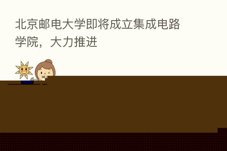 北京邮电大学即将成立集成电路学院,大力推进