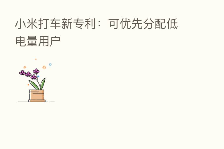 小米打车新专利：可优先分配低电量用户