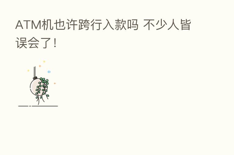 ATM机也许跨行入款吗 不少人皆误会了!