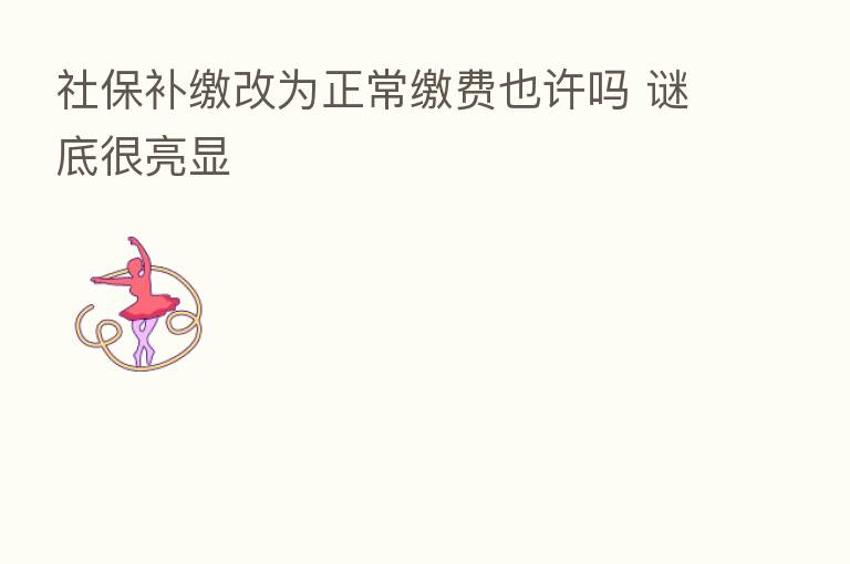 社保补缴改为正常缴费也许吗 谜底很亮显