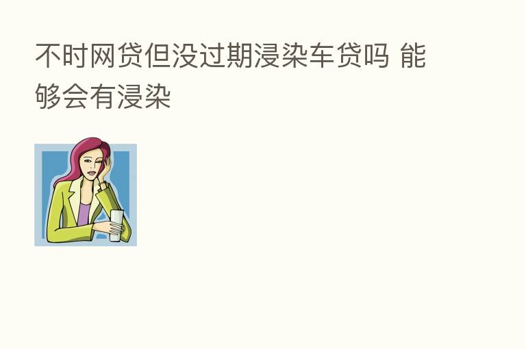 不时网贷但没过期浸染车贷吗 能够会有浸染