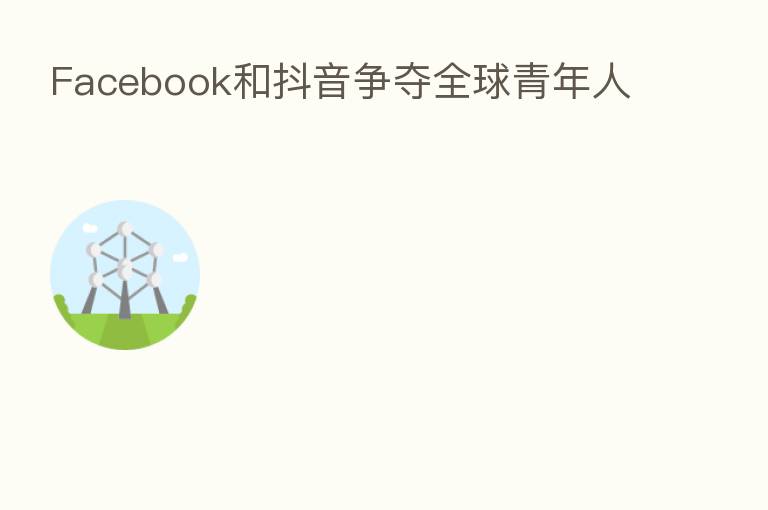Facebook和抖音争夺全球青年人