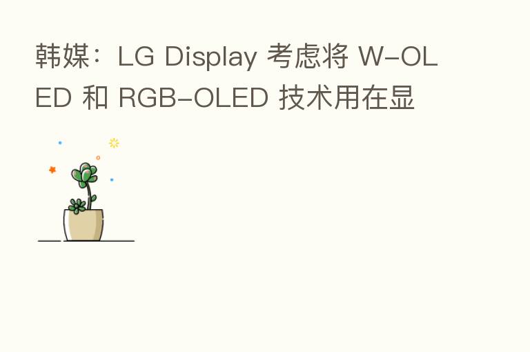 韩媒:LG Display 考虑将 W-OLED 和 RGB-OLED 技术用在显