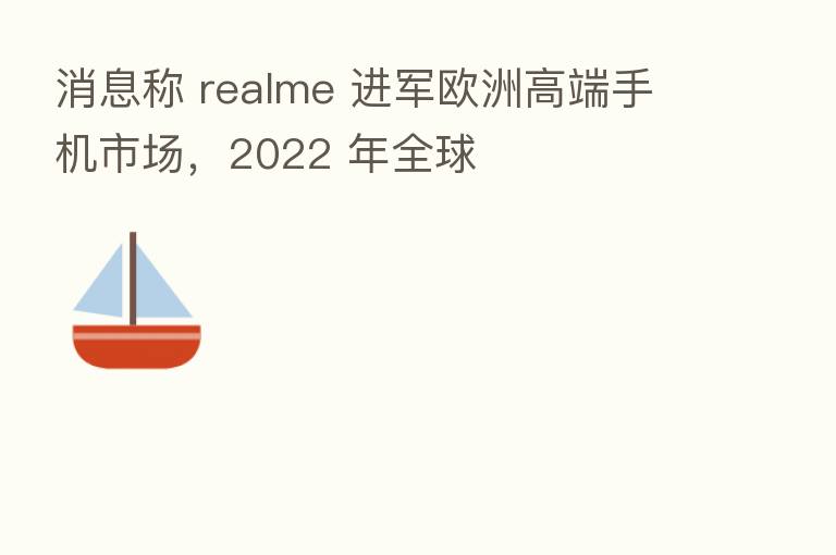 消息称 realme 进军欧洲高端手机市场，2022 年全球