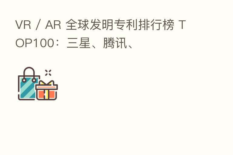 VR / AR 全球发明专利排行榜 TOP100：三星、腾讯、