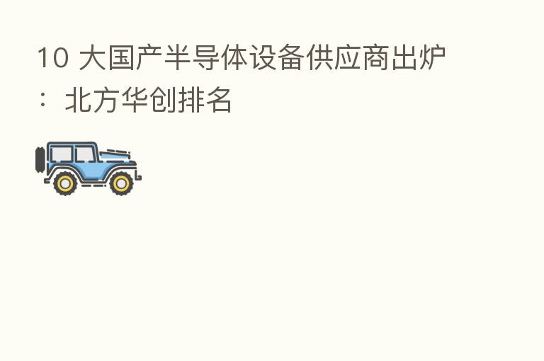 10 大国产半导体设备供应商出炉:北方华创排名